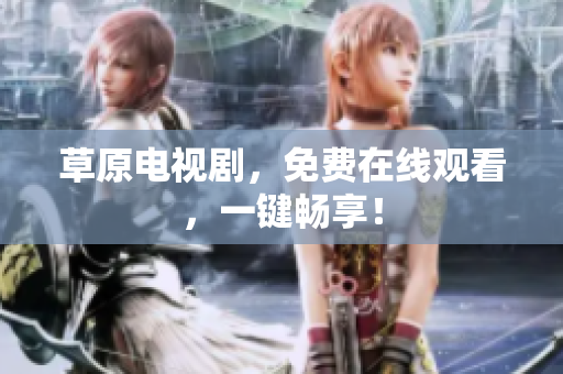 草原电视剧，免费在线观看，一键畅享！