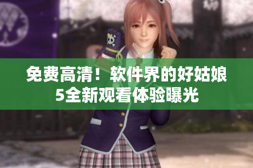 免费高清！软件界的好姑娘5全新观看体验曝光