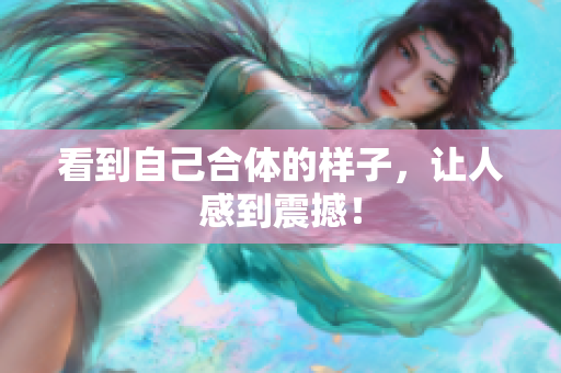 看到自己合体的样子，让人感到震撼！
