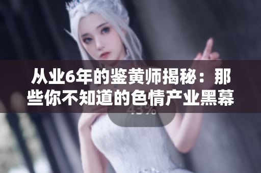 从业6年的鉴黄师揭秘：那些你不知道的色情产业黑幕