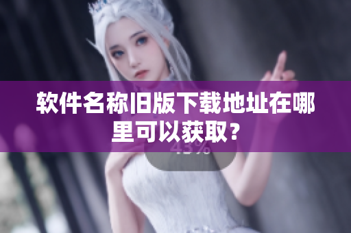 软件名称旧版下载地址在哪里可以获取？