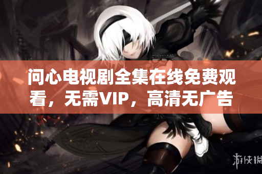 问心电视剧全集在线免费观看，无需VIP，高清无广告！