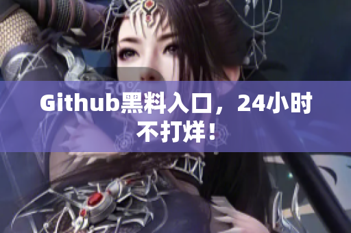 Github黑料入口，24小时不打烊！