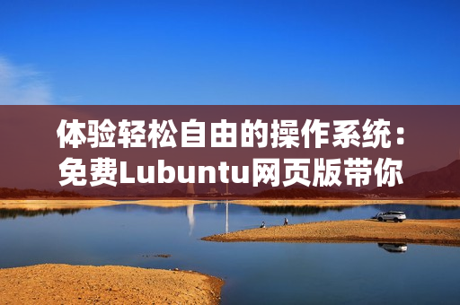 体验轻松自由的操作系统：免费Lubuntu网页版带你进入开源世界