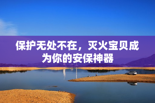 保护无处不在，灭火宝贝成为你的安保神器