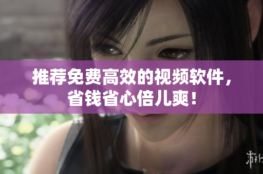 推荐免费高效的视频软件，省钱省心倍儿爽！