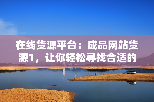 在线货源平台：成品网站货源1，让你轻松寻找合适的商品！