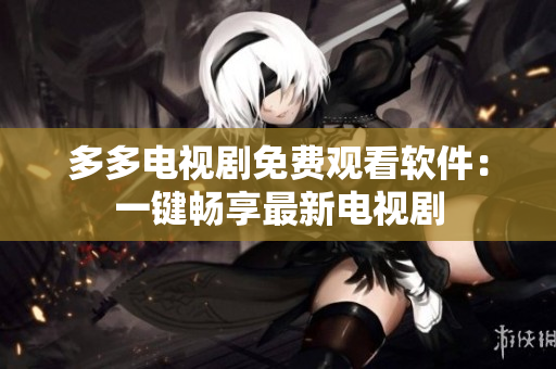 多多电视剧免费观看软件：一键畅享最新电视剧