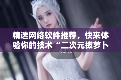 精选网络软件推荐，快来体验你的技术“二次元拔萝卜”！