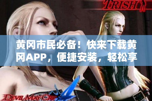 黄冈市民必备！快来下载黄冈APP，便捷安装，轻松享受生活！
