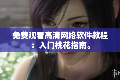 免费观看高清网络软件教程：入门桃花指南。