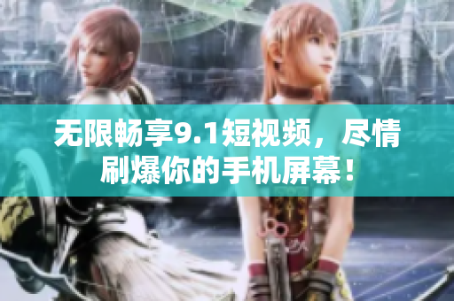 无限畅享9.1短视频，尽情刷爆你的手机屏幕！