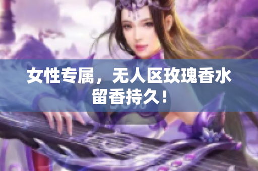 女性专属，无人区玫瑰香水留香持久！