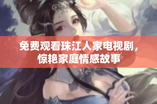 免费观看珠江人家电视剧，惊艳家庭情感故事