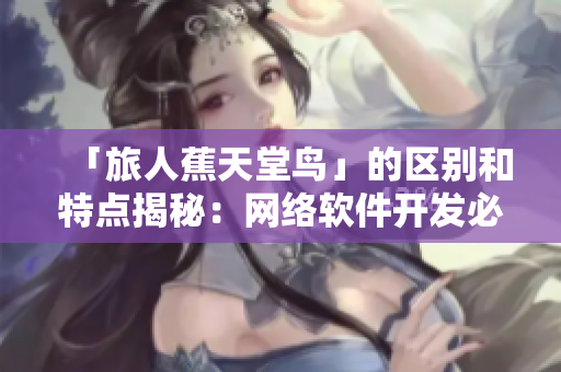 「旅人蕉天堂鸟」的区别和特点揭秘：网络软件开发必知！