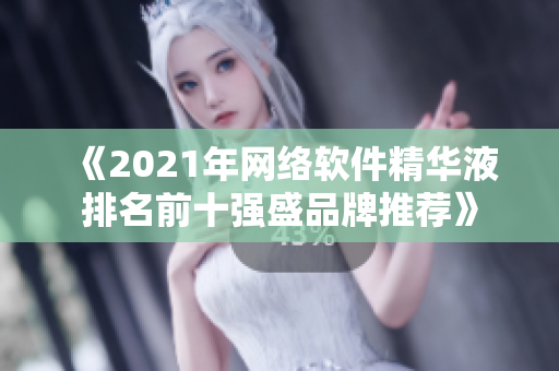 《2021年网络软件精华液排名前十强盛品牌推荐》