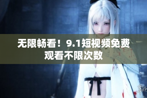 无限畅看！9.1短视频免费观看不限次数