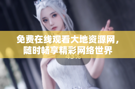 免费在线观看大地资源网，随时畅享精彩网络世界