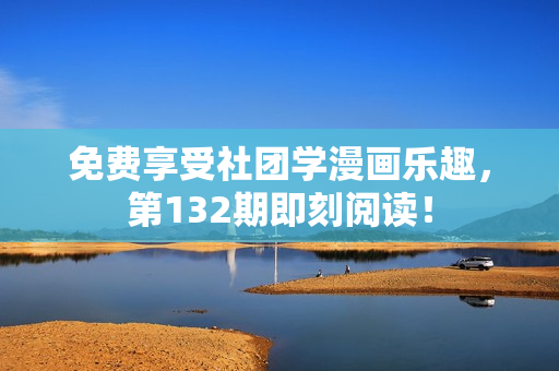 免费享受社团学漫画乐趣，第132期即刻阅读！