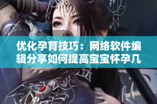 优化孕育技巧：网络软件编辑分享如何提高宝宝怀孕几率