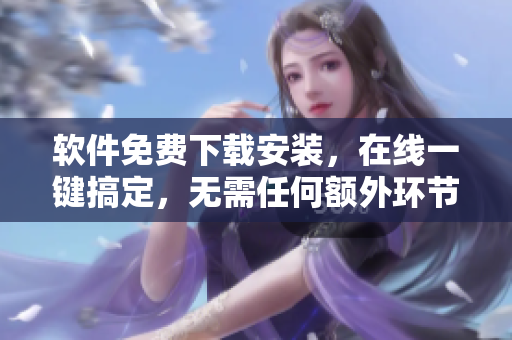 软件免费下载安装，在线一键搞定，无需任何额外环节！
