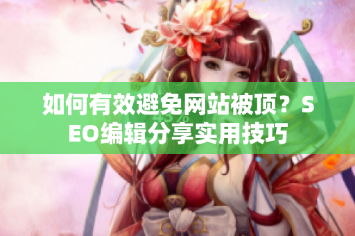 如何有效避免网站被顶？SEO编辑分享实用技巧