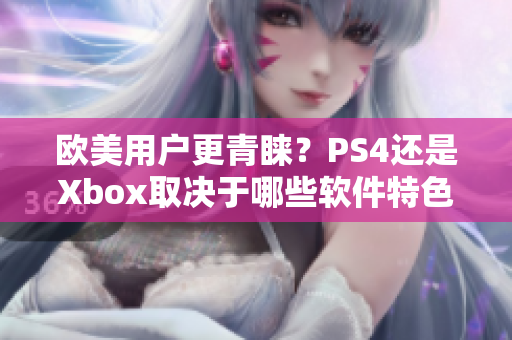 欧美用户更青睐？PS4还是Xbox取决于哪些软件特色