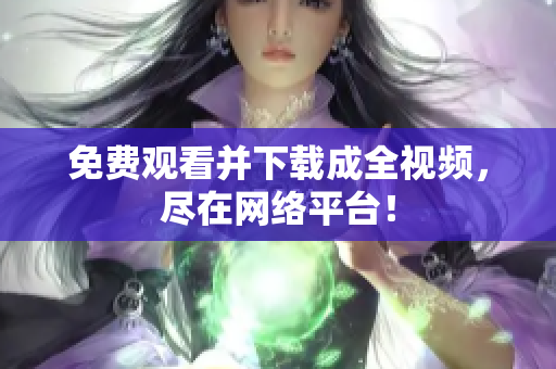 免费观看并下载成全视频，尽在网络平台！