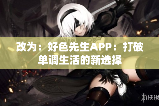 改为：好色先生APP：打破单调生活的新选择