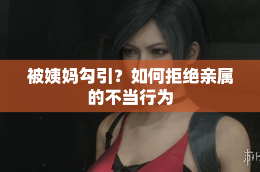 被姨妈勾引？如何拒绝亲属的不当行为