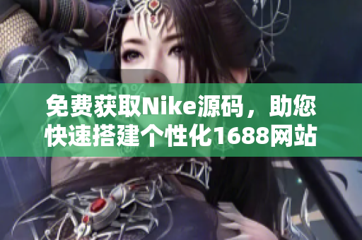 免费获取Nike源码，助您快速搭建个性化1688网站
