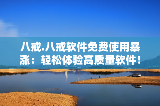 八戒.八戒软件免费使用暴涨：轻松体验高质量软件！