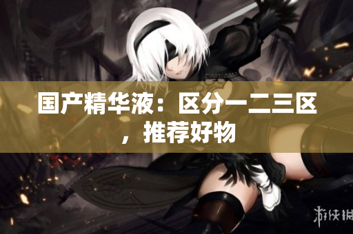 国产精华液：区分一二三区，推荐好物