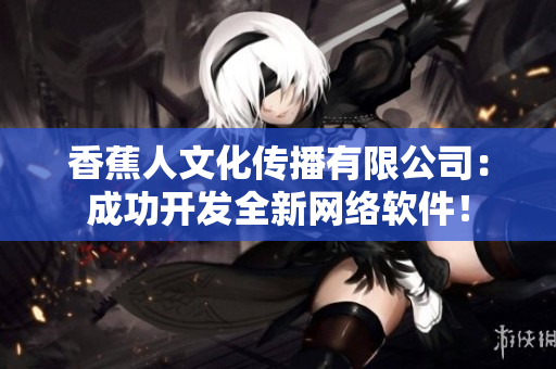 香蕉人文化传播有限公司：成功开发全新网络软件！