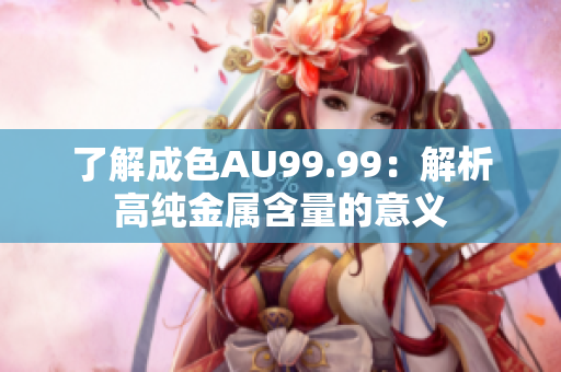 了解成色AU99.99：解析高纯金属含量的意义
