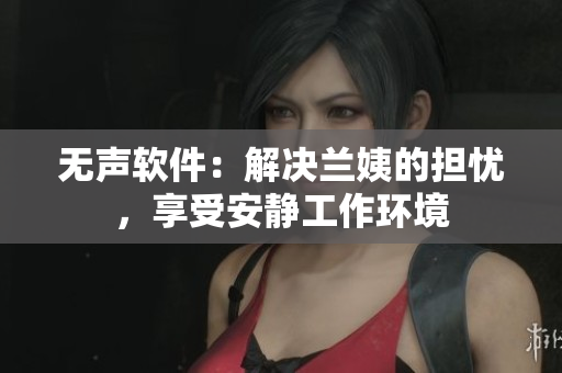 无声软件：解决兰姨的担忧，享受安静工作环境