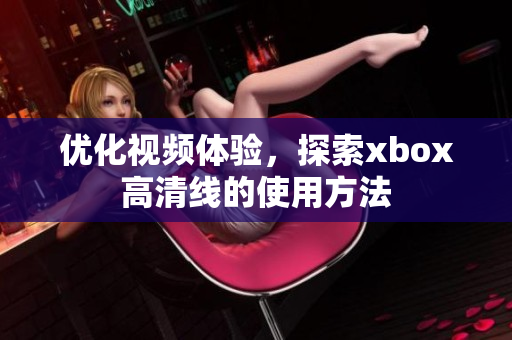 优化视频体验，探索xbox高清线的使用方法