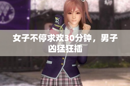 女子不停求欢30分钟，男子凶猛狂插