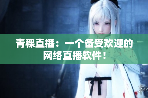 青稞直播：一个备受欢迎的网络直播软件！