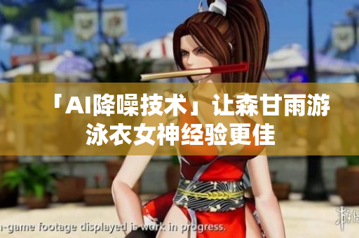 「AI降噪技术」让森甘雨游泳衣女神经验更佳