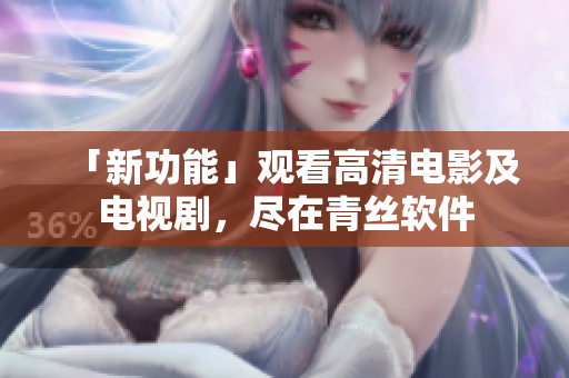 「新功能」观看高清电影及电视剧，尽在青丝软件