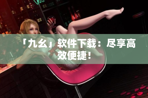 「九幺」软件下载：尽享高效便捷！