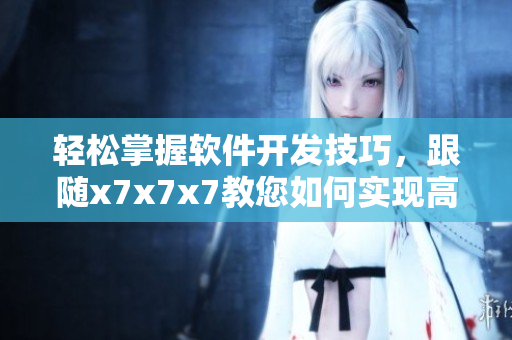轻松掌握软件开发技巧，跟随x7x7x7教您如何实现高效编程！