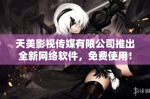天美影视传媒有限公司推出全新网络软件，免费使用！
