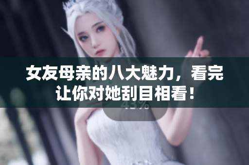 女友母亲的八大魅力，看完让你对她刮目相看！