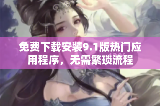 免费下载安装9.1版热门应用程序，无需繁琐流程