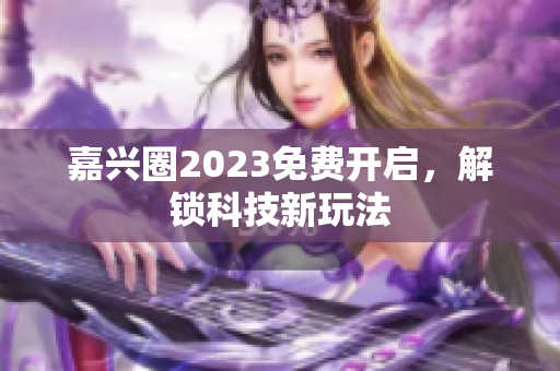 嘉兴圈2023免费开启，解锁科技新玩法