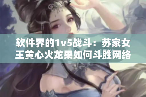 软件界的1v5战斗：苏家女王黄心火龙果如何斗胜网络安全挑战