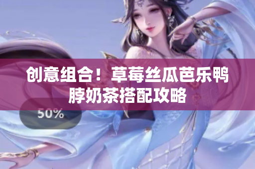 创意组合！草莓丝瓜芭乐鸭脖奶茶搭配攻略