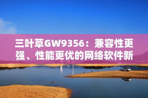 三叶草GW9356：兼容性更强、性能更优的网络软件新选择